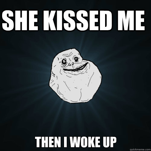 SHE KISSED ME then i woke up Caption 3 goes here  Forever Alone