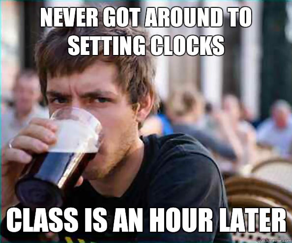 Never got around to setting clocks Class is an hour later  Lazy College Senior