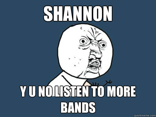 SHANNON y u no LISTEN TO MORE BANDS  Y U No