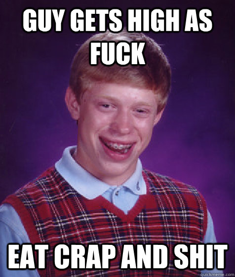 GUY GETS HIGH AS FUCK EAT CRAP AND SHIT  Bad Luck Brian