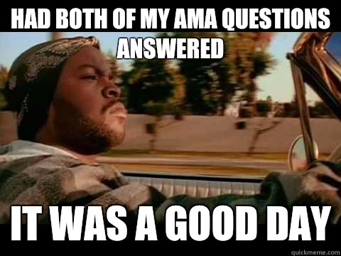 Had both of my AMA questions answered  IT WAS A GOOD DAY  ice cube good day