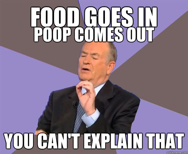 Food goes in You can't explain that Poop comes out - Food goes in You can't explain that Poop comes out  Bill O Reilly