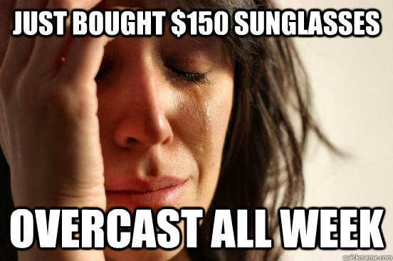 Just bought $150 sunglasses Overcast all week - Just bought $150 sunglasses Overcast all week  First World Problems