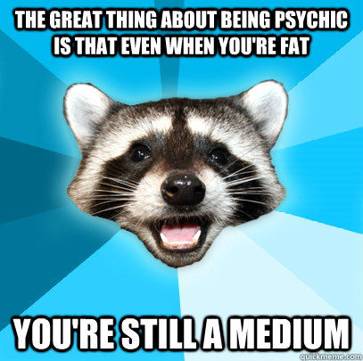 The great thing about being psychic is that even when you're fat you're still a medium  Lame Pun Coon