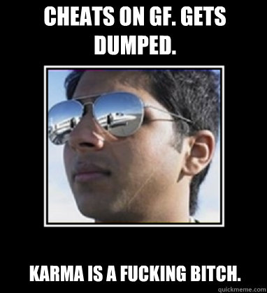 Cheats on GF. Gets dumped. Karma is a fucking bitch.  Rich Delhi Boy