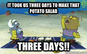 it took us three days to make that potato salad THREE DAYS!! - it took us three days to make that potato salad THREE DAYS!!  Misc