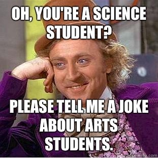 Oh, you're a science student? Please tell me a joke about arts students.  Condescending Wonka