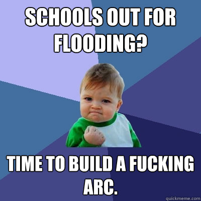 schools out for flooding? time to build a fucking arc.  Success Kid