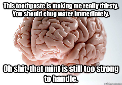 This toothpaste is making me really thirsty.  You should chug water immediately. Oh shit, that mint is still too strong to handle.  Scumbag Brain