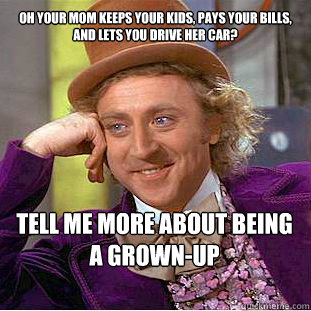 oh your mom keeps your kids, pays your bills, AND lets you drive her car? Tell me more about being a grown-up   Willy Wonka Meme