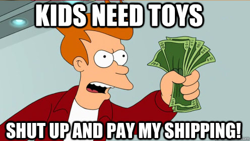 Kids need toys Shut up and pay my shipping!  Fry shut up and take my money credit card