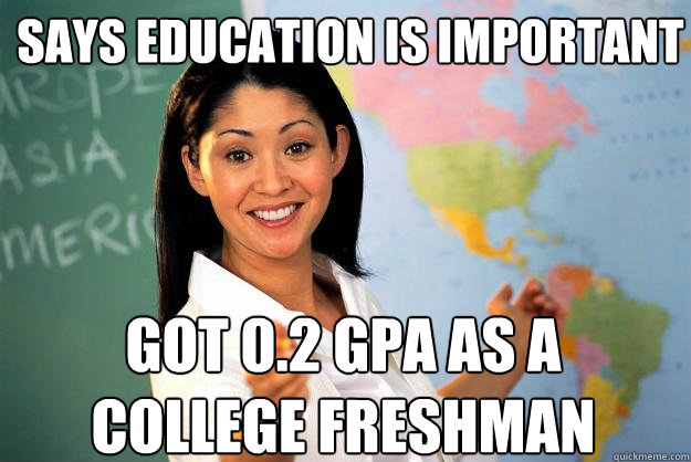 SAYS EDUCATION IS IMPORTANT GOT 0.2 GPA AS A COLLEGE FRESHMAN  Unhelpful High School Teacher