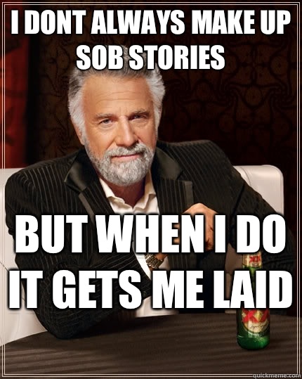 I dont always make up sob stories but when i do it gets me laid   The Most Interesting Man In The World