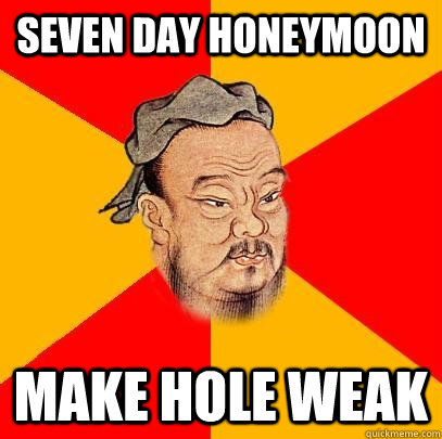 Seven day honeymoon make hole weak   Confucius says