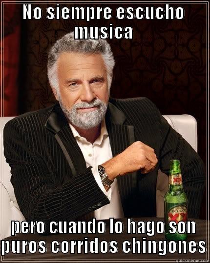 NO SIEMPRE ESCUCHO MUSICA PERO CUANDO LO HAGO SON PUROS CORRIDOS CHINGONES The Most Interesting Man In The World