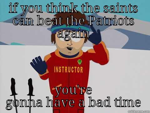 IF YOU THINK THE SAINTS CAN BEAT THE PATRIOTS AGAIN YOU'RE GONNA HAVE A BAD TIME Youre gonna have a bad time