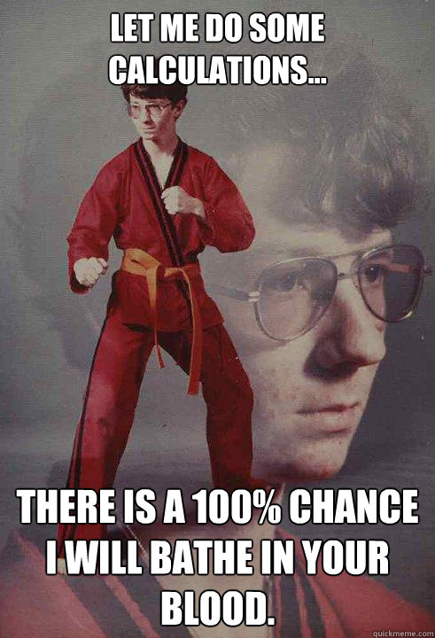 Let me do some calculations... There is a 100% chance I will bathe in your blood. - Let me do some calculations... There is a 100% chance I will bathe in your blood.  Karate Kyle