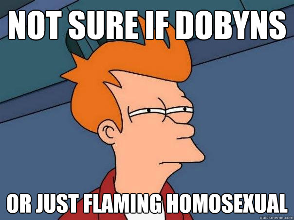 not sure if dobyns Or just flaming homosexual  Futurama Fry