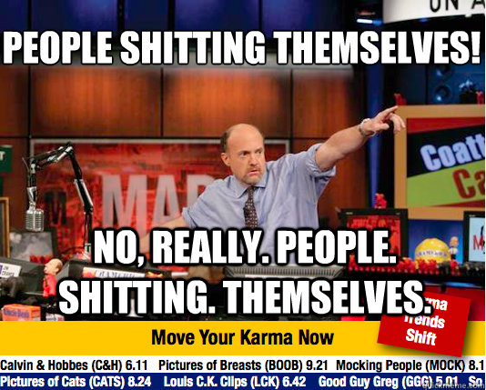 People shitting themselves!
 No, really. people. shitting. themselves.  Mad Karma with Jim Cramer