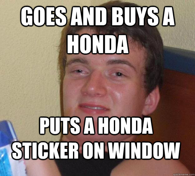 goes and buys a honda puts a honda sticker on window  10 Guy