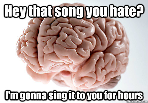 Hey that song you hate? I'm gonna sing it to you for hours   Scumbag Brain