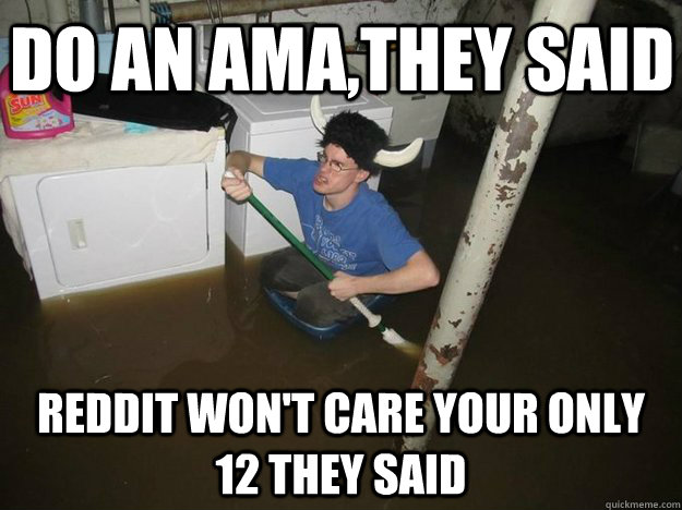 Do an AMA,they said Reddit won't care your only 12 they said  Do the laundry they said