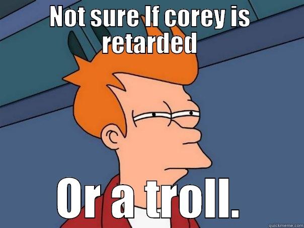 NOT SURE IF COREY IS RETARDED OR A TROLL. Futurama Fry