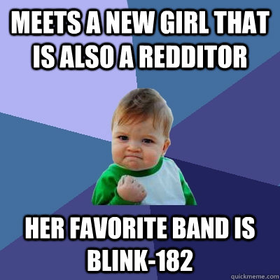 Meets a new girl that is also a Redditor her favorite band is Blink-182  Success Kid