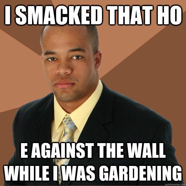 I smacked that ho e against the wall while i was gardening  Successful Black Man