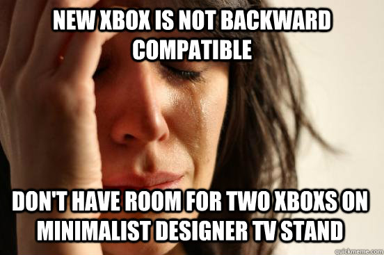 New Xbox is not backward compatible  Don't have room for Two Xboxs on minimalist designer tv stand  First World Problems