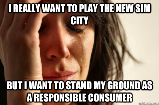 I really want to play the new sim city but I want to stand my ground as a responsible consumer - I really want to play the new sim city but I want to stand my ground as a responsible consumer  First World Problems