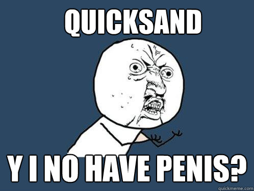 QuickSand y i no have penis?  Y U No