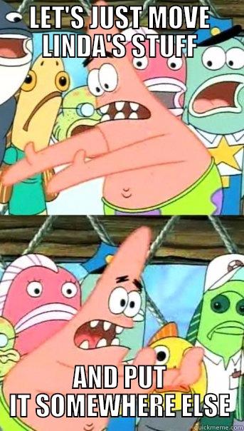 LET'S JUST MOVE LINDA'S STUFF AND PUT IT SOMEWHERE ELSE Push it somewhere else Patrick