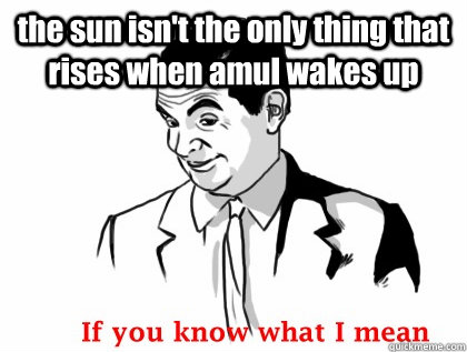 the sun isn't the only thing that rises when amul wakes up   if you know what i mean