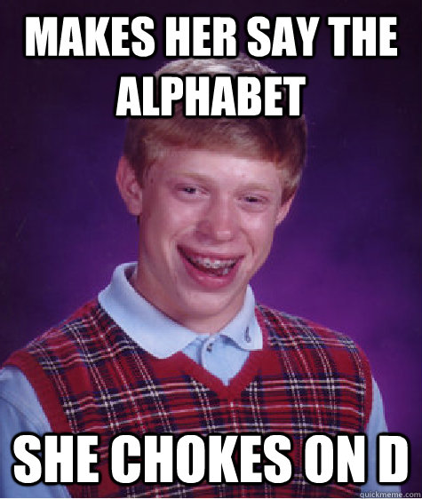 Makes her say the alphabet she chokes on d  Bad Luck Brian