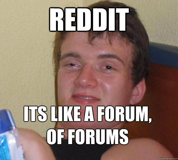 Reddit Its like a forum, 
of forums  10 Guy