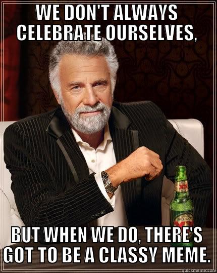 WE DON'T ALWAYS CELEBRATE OURSELVES, BUT WHEN WE DO, THERE'S GOT TO BE A CLASSY MEME. The Most Interesting Man In The World