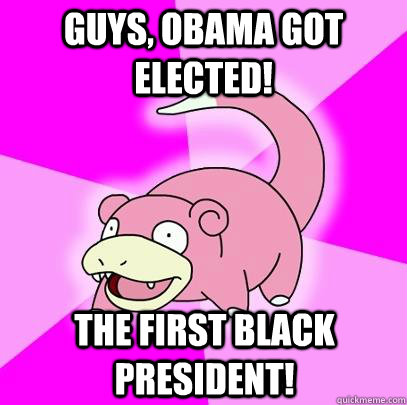 Guys, Obama got elected! the first black president!  Slowpoke