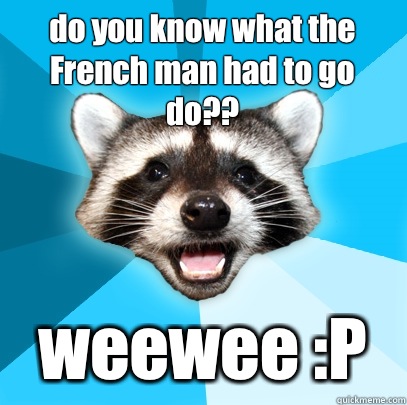 do you know what the French man had to go do?? weewee :P  Lame Pun Coon