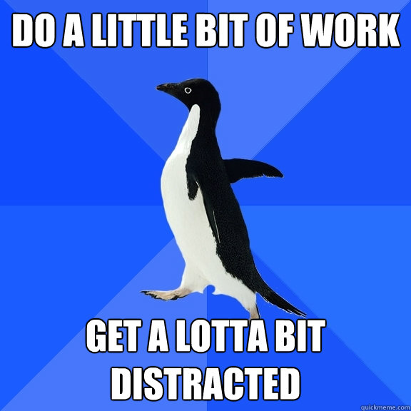 Do a little bit of work Get a lotta bit distracted - Do a little bit of work Get a lotta bit distracted  Socially Awkward Penguin