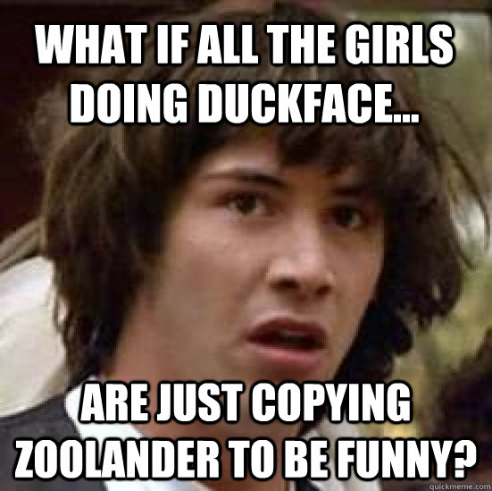 What if all the girls doing duckface... are just copying Zoolander to be funny? - What if all the girls doing duckface... are just copying Zoolander to be funny?  conspiracy keanu