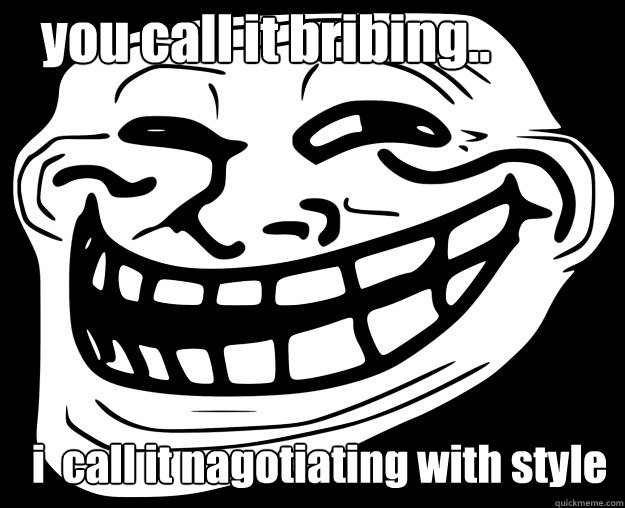 you call it bribing.. i  call it nagotiating with style - you call it bribing.. i  call it nagotiating with style  Trollface