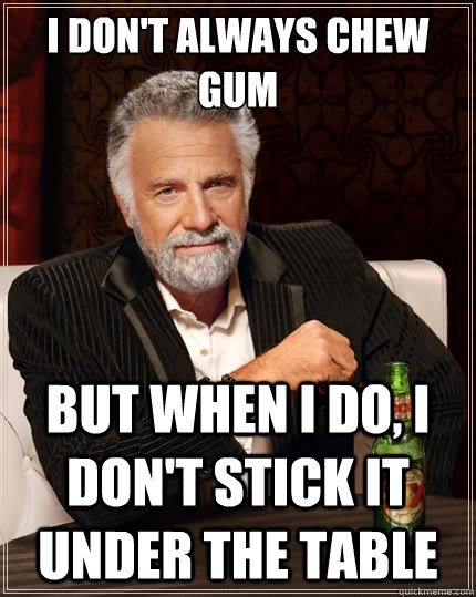 I don't always chew gum But when i do, I don't stick it under the table  - I don't always chew gum But when i do, I don't stick it under the table   The Most Interesting Man In The World