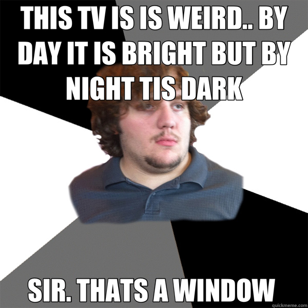 THIS TV IS IS WEIRD.. BY DAY IT IS BRIGHT BUT BY NIGHT TIS DARK SIR. THATS A WINDOW   Family Tech Support Guy