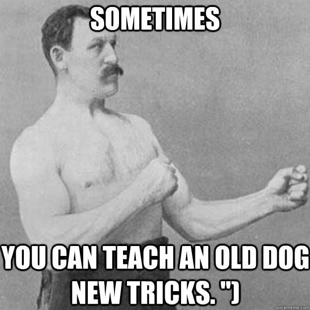 Sometimes You can teach an old dog new tricks. 