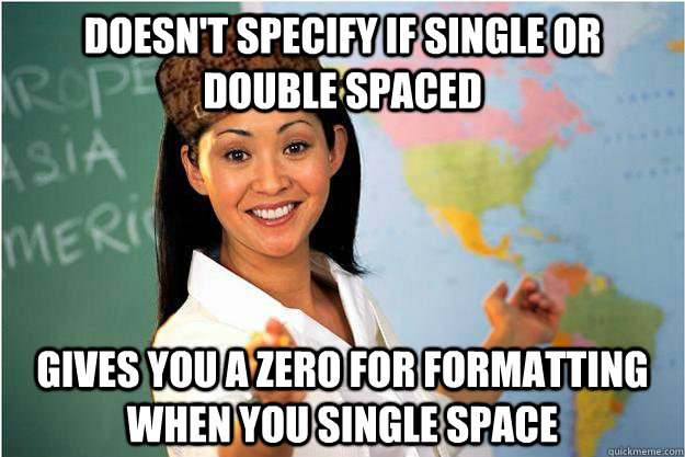 Doesn't specify if single or double spaced Gives you a zero for formatting when you single space  Scumbag Teacher