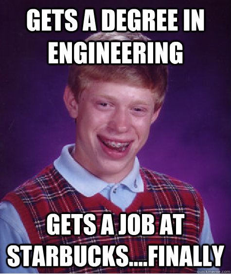 Gets a Degree in Engineering Gets a job at Starbucks....Finally - Gets a Degree in Engineering Gets a job at Starbucks....Finally  Bad Luck Brian