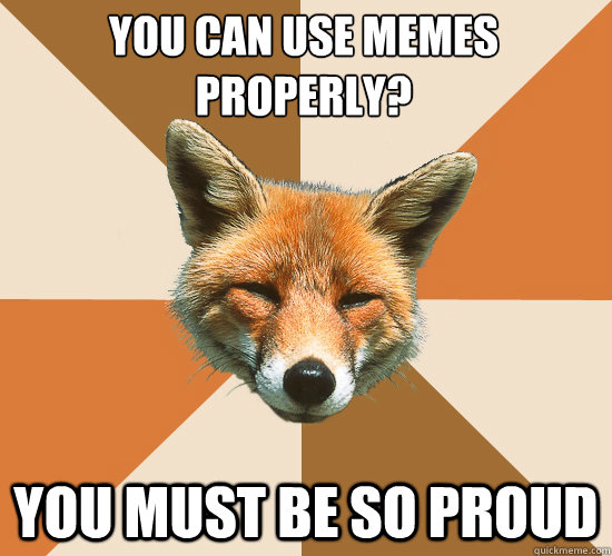 You can use memes properly?
 You must be so proud  Condescending Fox