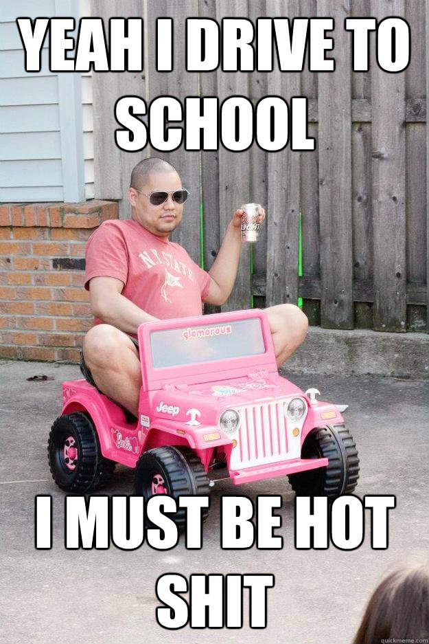 yeah i drive to school i must be hot shit   drunk dad