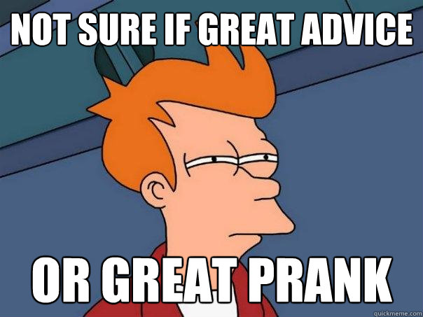 Not sure if great advice Or great prank  Futurama Fry